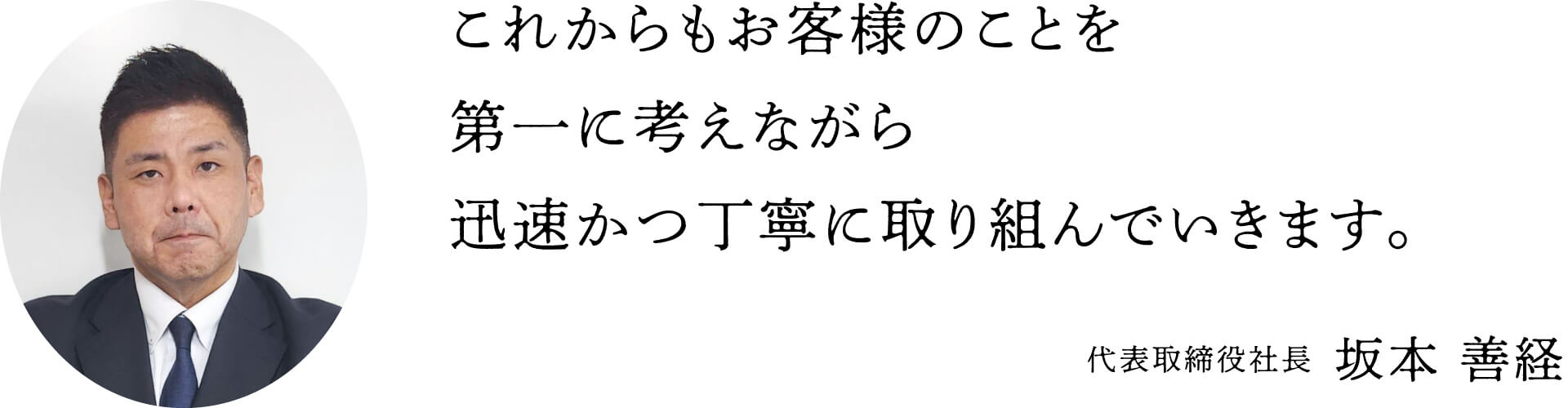 これからもお客様のことを第一に考えながら迅速かつ丁寧に取り組んでいきます。代表取締役社長 坂本善経